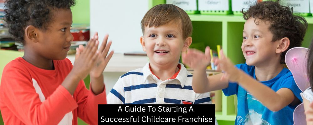 A Guide To Starting A Successful Childcare Franchise