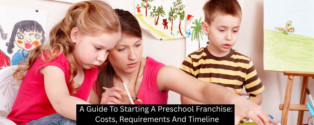 A Guide To Starting A Preschool Franchise: Costs, Requirements And Timeline
