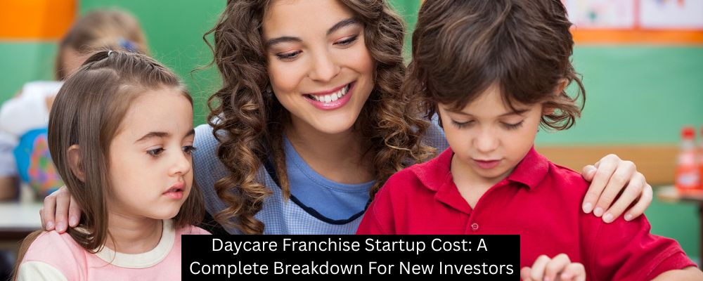 Daycare Franchise Startup Cost: A Complete Breakdown For New Investors
