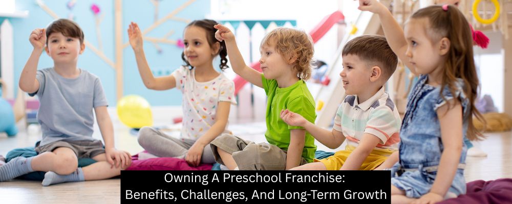 Owning A Preschool Franchise: Benefits, Challenges, And Long-Term Growth - Building Kidz Franchise